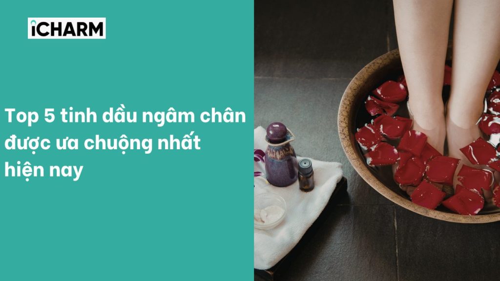 Top 5 tinh dầu ngâm chân được ưa chuộng nhất hiện nay